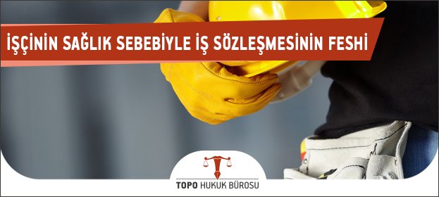 iscinin saglik problemi nedeniyle is sozlesmesinin feshi