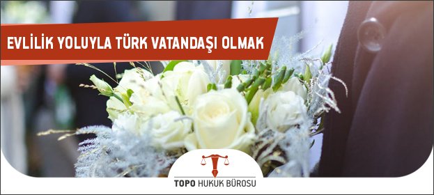 evlilik yoluyla nasil turk vatandasi olunur sartlari nelerdir basvuru nasil yapilir topo hukuk burosu