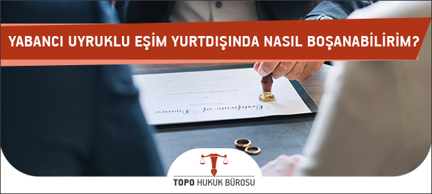 Yabancı Uyruklu Eşim Yurtdışında Nasıl Boşanabilirim?
